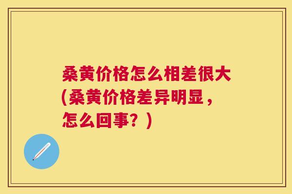 桑黄价格怎么相差很大(桑黄价格差异明显,怎么回事?) 桑黄价格怎么相差很大(桑黄价格差异明显,怎么回事?)