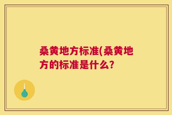 桑黄地方标准(桑黄地方的标准是什么? 桑黄地方标准(桑黄地方的标准是什么?