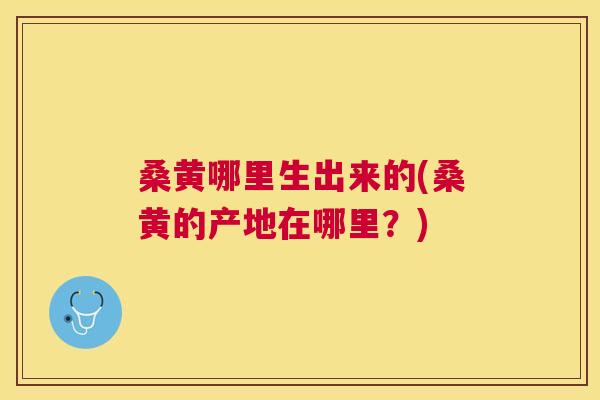 桑黄哪里生出来的(桑黄的产地在哪里?) 桑黄哪里生出来的(桑黄的产地在哪里?)
