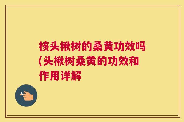 核头楸树的桑黄功效吗(头楸树桑黄的功效和作用详解 核头楸树的桑黄功效吗(头楸树桑黄的功效和作用详解