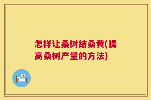 怎样让桑树结桑黄(提高桑树产量的方法) 怎样让桑树结桑黄(提高桑树产量的方法)