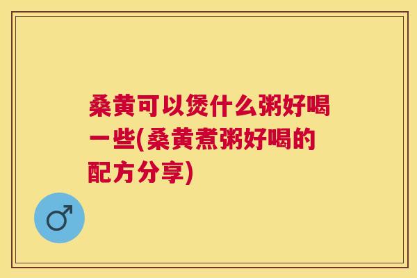 桑黄可以煲什么粥好喝一些(桑黄煮粥好喝的配方分享) 桑黄可以煲什么粥好喝一些(桑黄煮粥好喝的配方分享)