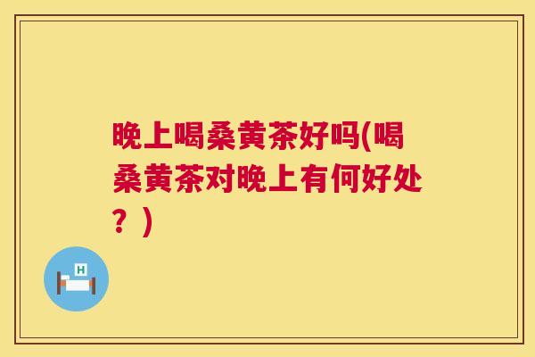晚上喝桑黄茶好吗(喝桑黄茶对晚上有何好处?) 晚上喝桑黄茶好吗(喝桑黄茶对晚上有何好处?)