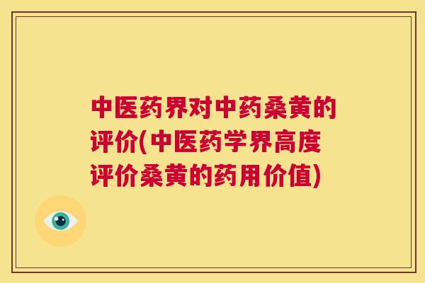 中医药界对桑黄的评价(中医药学界高度评价桑黄的药用价值) 中医药界对桑黄的评价(中医药学界高度评价桑黄的药用价值)
