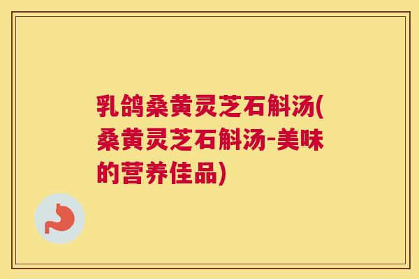乳鸽桑黄灵芝石斛汤(桑黄灵芝石斛汤-美味的营养佳品) 乳鸽桑黄灵芝石斛汤(桑黄灵芝石斛汤-美味的营养佳品)