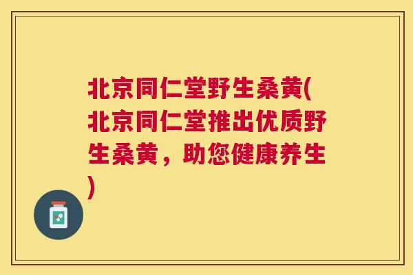 北京同仁堂野生桑黄(北京同仁堂推出优质野生桑黄,助您健康养生) 北京同仁堂野生桑黄(北京同仁堂推出优质野生桑黄,助您健康养生)