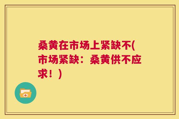 桑黄在市场上紧缺不(市场紧缺:桑黄供不应求!) 桑黄在市场上紧缺不(市场紧缺:桑黄供不应求!)