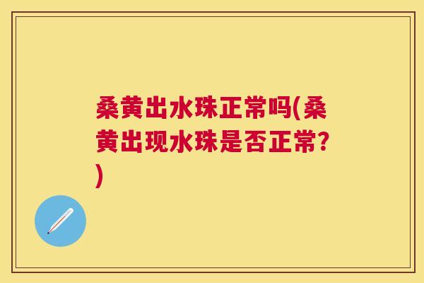 桑黄出水珠正常吗(桑黄出现水珠是否正常?) 桑黄出水珠正常吗(桑黄出现水珠是否正常?)