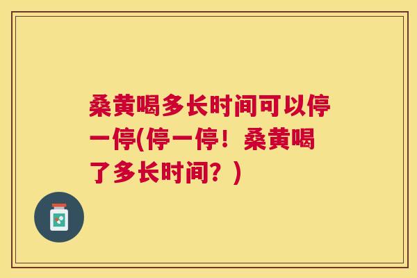 桑黄喝多长时间可以停一停(停一停!桑黄喝了多长时间?) 桑黄喝多长时间可以停一停(停一停!桑黄喝了多长时间?)