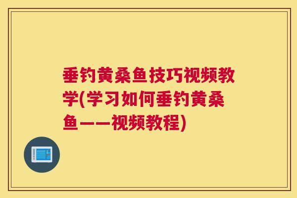 垂钓黄桑鱼技巧视频教学(学习如何垂钓黄桑鱼——视频教程) 垂钓黄桑鱼技巧视频教学(学习如何垂钓黄桑鱼——视频教程)
