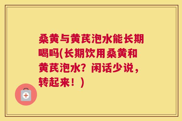 桑黄与黄芪泡水能长期喝吗(长期饮用桑黄和黄芪泡水?闲话少说,转起来!) 桑黄与黄芪泡水能长期喝吗(长期饮用桑黄和黄芪泡水?闲话少说,转起来!)