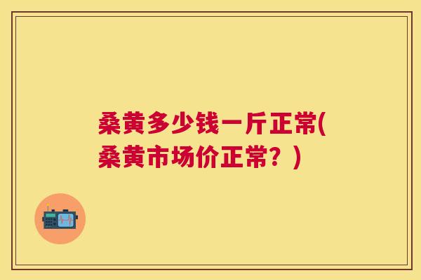 桑黄多少钱一斤正常(桑黄市场价正常?) 桑黄多少钱一斤正常(桑黄市场价正常?)