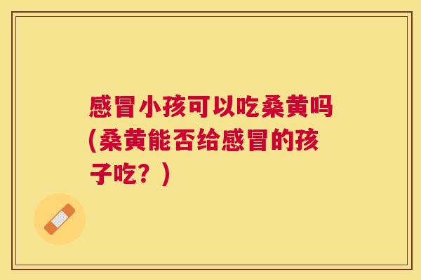 小孩可以吃桑黄吗(桑黄能否给的孩子吃?) 小孩可以吃桑黄吗(桑黄能否给的孩子吃?)