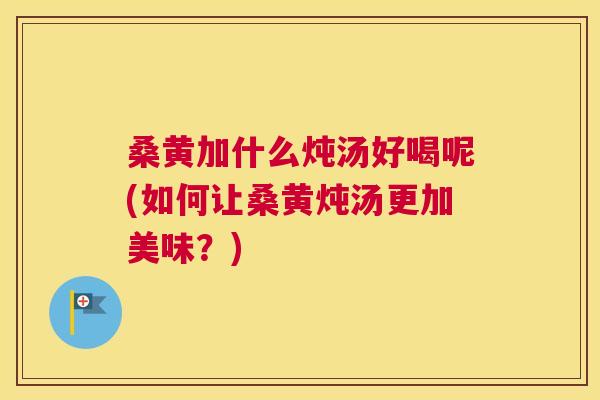 桑黄加什么炖汤好喝呢(如何让桑黄炖汤更加美味?) 桑黄加什么炖汤好喝呢(如何让桑黄炖汤更加美味?)