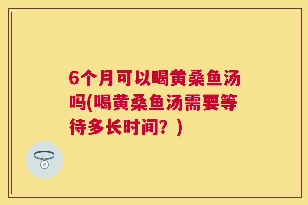 6个月可以喝黄桑鱼汤吗(喝黄桑鱼汤需要等待多长时间?) 6个月可以喝黄桑鱼汤吗(喝黄桑鱼汤需要等待多长时间?)