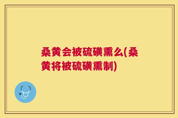 桑黄会被硫磺熏么(桑黄将被硫磺熏制) 桑黄会被硫磺熏么(桑黄将被硫磺熏制)