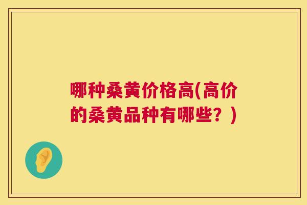 哪种桑黄价格高(高价的桑黄品种有哪些?) 哪种桑黄价格高(高价的桑黄品种有哪些?)