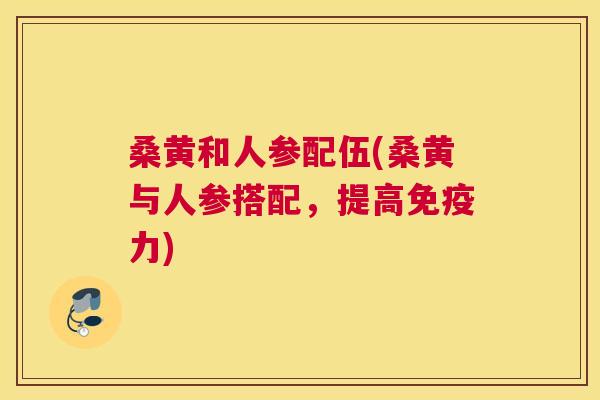 桑黄和人参配伍(桑黄与人参搭配,提高力) 桑黄和人参配伍(桑黄与人参搭配,提高力)