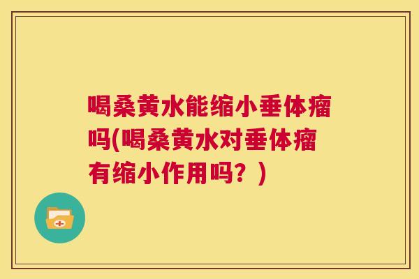 喝桑黄水能缩小垂体瘤吗(喝桑黄水对垂体瘤有缩小作用吗?) 喝桑黄水能缩小垂体瘤吗(喝桑黄水对垂体瘤有缩小作用吗?)