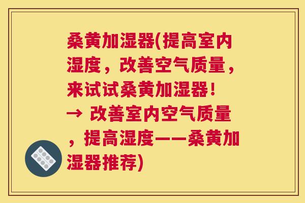 桑黄加湿器(提高室内湿度,改善空气质量,来试试桑黄加湿器! → 改善室内空气质量,提高湿度——桑黄加湿器推荐) 桑黄加湿器(提高室内湿度,改善空气质量,来试试桑黄加湿器! → 改善室内空气质量,提高湿度——桑黄加湿器推荐)