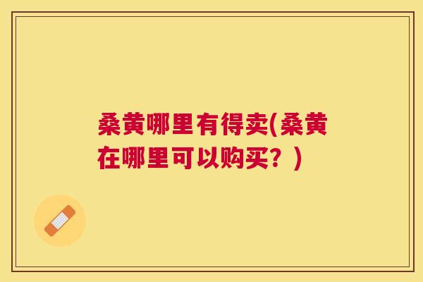 桑黄哪里有得卖(桑黄在哪里可以购买？)