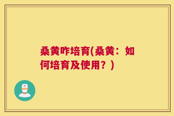 桑黄咋培育(桑黄:如何培育及使用?) 桑黄咋培育(桑黄:如何培育及使用?)
