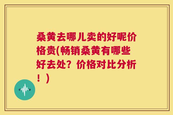 桑黄去哪儿卖的好呢价格贵(畅销桑黄有哪些好去处？价格对比分析！)