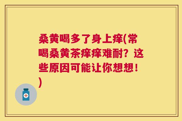 桑黄喝多了身上痒(常喝桑黄茶痒痒难耐？这些原因可能让你想想！)