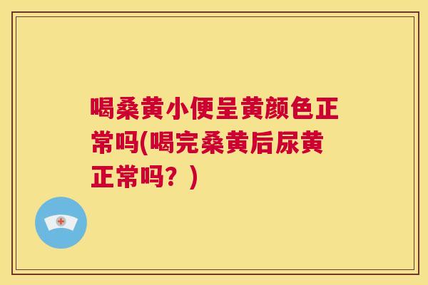 喝桑黄小便呈黄颜色正常吗(喝完桑黄后尿黄正常吗?) 喝桑黄小便呈黄颜色正常吗(喝完桑黄后尿黄正常吗?)