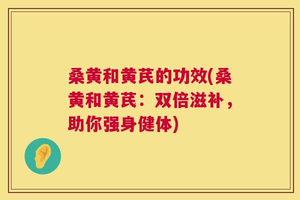 桑黄和黄芪的功效(桑黄和黄芪:双倍滋补,助你强身健体) 桑黄和黄芪的功效(桑黄和黄芪:双倍滋补,助你强身健体)