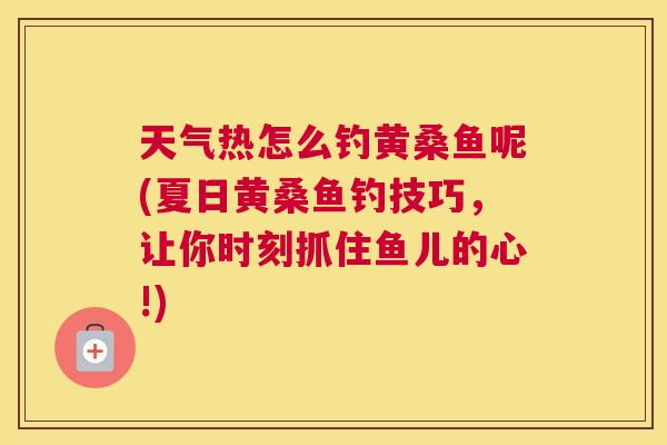 天气热怎么钓黄桑鱼呢(夏日黄桑鱼钓技巧,让你时刻抓住鱼儿的心!) 天气热怎么钓黄桑鱼呢(夏日黄桑鱼钓技巧,让你时刻抓住鱼儿的心!)