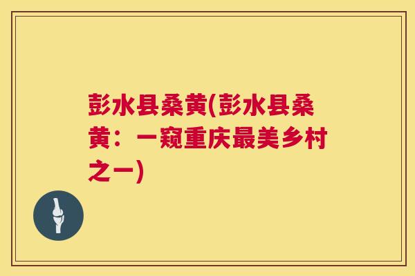 彭水县桑黄(彭水县桑黄:一窥重庆美乡村之一) 彭水县桑黄(彭水县桑黄:一窥重庆美乡村之一)
