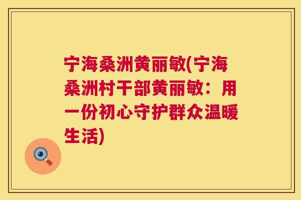 宁海桑洲黄丽敏(宁海桑洲村干部黄丽敏:用一份初心守护群众温暖生活) 宁海桑洲黄丽敏(宁海桑洲村干部黄丽敏:用一份初心守护群众温暖生活)
