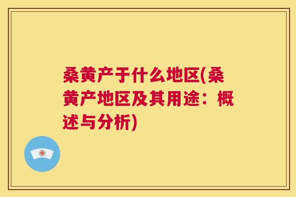 桑黄产于什么地区(桑黄产地区及其用途：概述与分析)