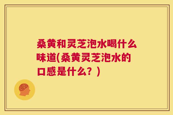 桑黄和灵芝泡水喝什么味道(桑黄灵芝泡水的口感是什么?) 桑黄和灵芝泡水喝什么味道(桑黄灵芝泡水的口感是什么?)
