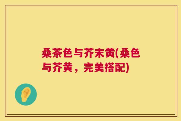 桑茶色与芥末黄(桑色与芥黄,完美搭配) 桑茶色与芥末黄(桑色与芥黄,完美搭配)