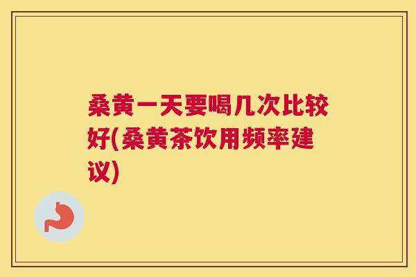 桑黄一天要喝几次比较好(桑黄茶饮用频率建议) 桑黄一天要喝几次比较好(桑黄茶饮用频率建议)