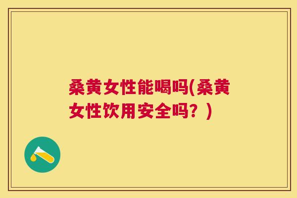桑黄女性能喝吗(桑黄女性饮用安全吗?) 桑黄女性能喝吗(桑黄女性饮用安全吗?)