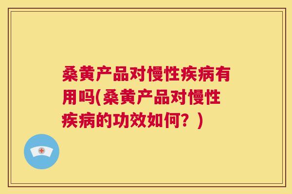 桑黄产品对慢性有用吗(桑黄产品对慢性的功效如何?) 桑黄产品对慢性有用吗(桑黄产品对慢性的功效如何?)