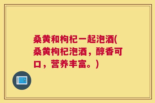 桑黄和枸杞一起泡酒(桑黄枸杞泡酒,醇香可口,营养丰富。) 桑黄和枸杞一起泡酒(桑黄枸杞泡酒,醇香可口,营养丰富。)