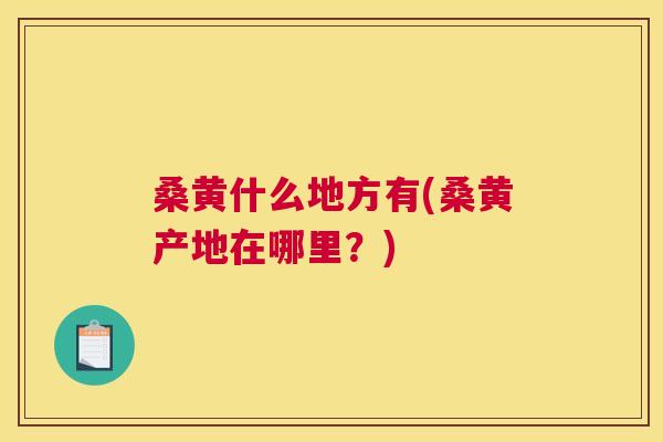 桑黄什么地方有(桑黄产地在哪里？)