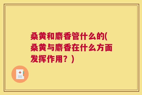 桑黄和麝香管什么的(桑黄与麝香在什么方面发挥作用?) 桑黄和麝香管什么的(桑黄与麝香在什么方面发挥作用?)