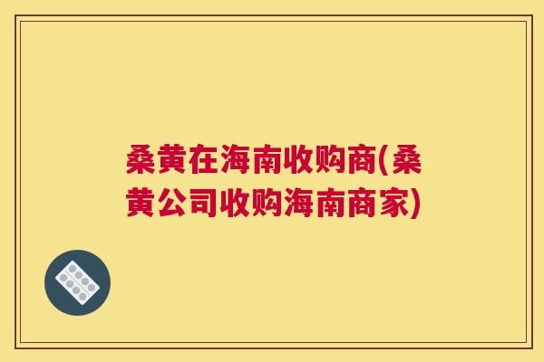 桑黄在海南收购商(桑黄公司收购海南商家) 桑黄在海南收购商(桑黄公司收购海南商家)
