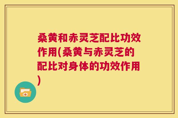 桑黄和赤灵芝配比功效作用(桑黄与赤灵芝的配比对身体的功效作用) 桑黄和赤灵芝配比功效作用(桑黄与赤灵芝的配比对身体的功效作用)