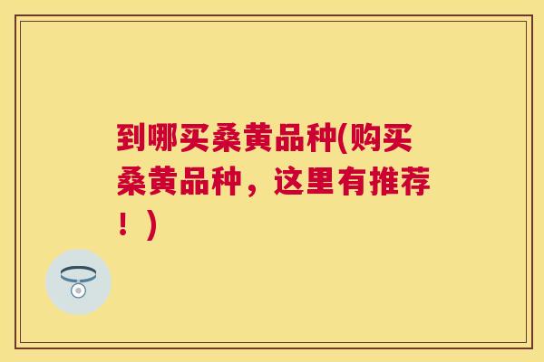 到哪买桑黄品种(购买桑黄品种,这里有推荐!) 到哪买桑黄品种(购买桑黄品种,这里有推荐!)