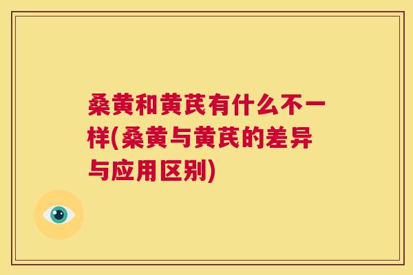 桑黄和黄芪有什么不一样(桑黄与黄芪的差异与应用区别) 桑黄和黄芪有什么不一样(桑黄与黄芪的差异与应用区别)