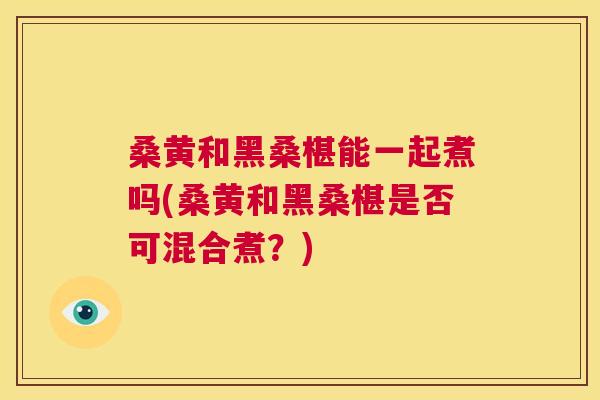 桑黄和黑桑椹能一起煮吗(桑黄和黑桑椹是否可混合煮？)