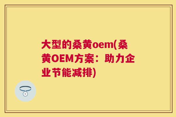 大型的桑黄oem(桑黄OEM方案:助力企业节能减排) 大型的桑黄oem(桑黄OEM方案:助力企业节能减排)