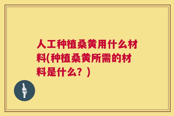 人工种植桑黄用什么材料(种植桑黄所需的材料是什么?) 人工种植桑黄用什么材料(种植桑黄所需的材料是什么?)