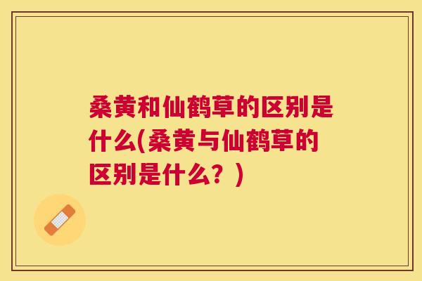 桑黄和仙鹤草的区别是什么(桑黄与仙鹤草的区别是什么?) 桑黄和仙鹤草的区别是什么(桑黄与仙鹤草的区别是什么?)